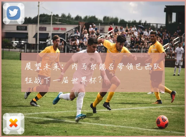 展望未来：内马尔能否带领巴西队征战下一届世界杯？