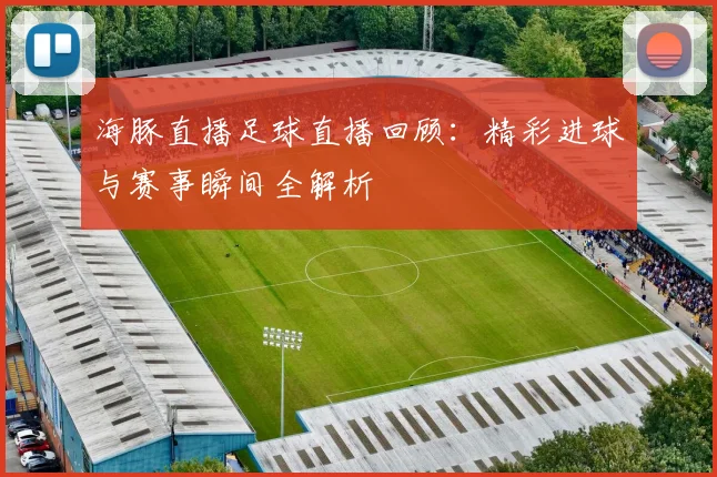 海豚直播足球直播回顾:精彩进球与赛事瞬间全解析