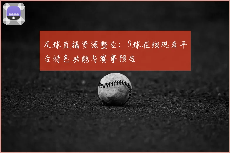 足球直播资源整合:9球在线观看平台特色功能与赛事预告
