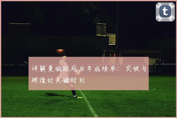 详解曼城欧冠历年成绩单：突破与辉煌的关键时刻