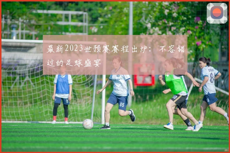 最新2023世预赛赛程出炉：不容错过的足球盛宴