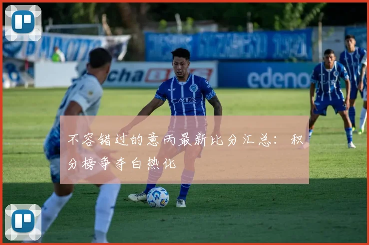 不容错过的意丙最新比分汇总：积分榜争夺白热化