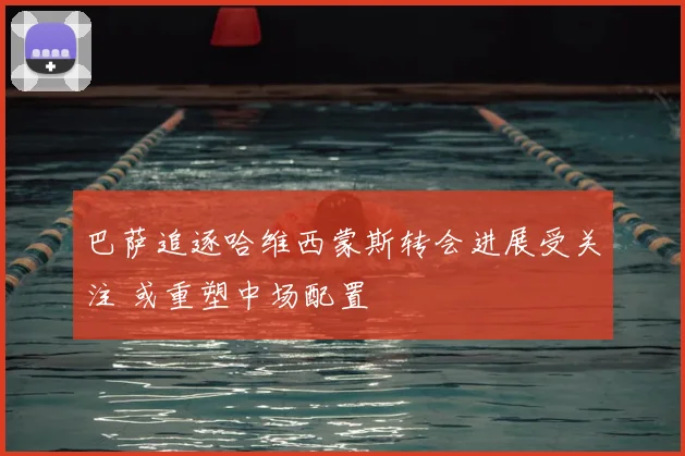 巴萨追逐哈维西蒙斯转会进展受关注 或重塑中场配置