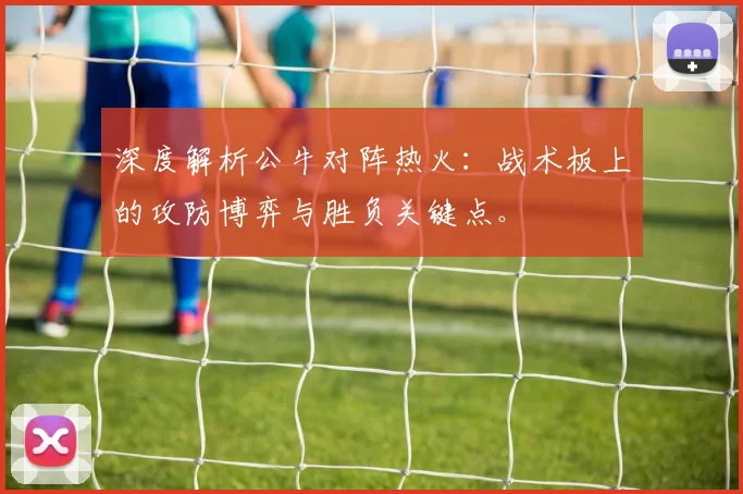 深度解析公牛对阵热火：战术板上的攻防博弈与胜负关键点。