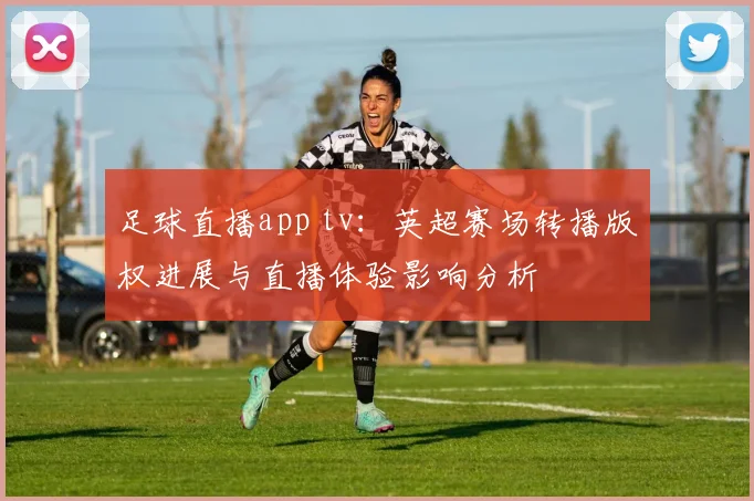 足球直播app tv：英超赛场转播版权进展与直播体验影响分析