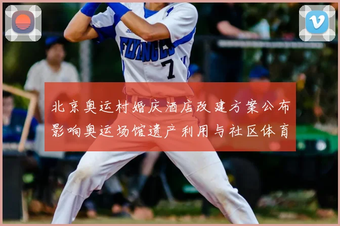北京奥运村婚庆酒店改建方案公布影响奥运场馆遗产利用与社区体育