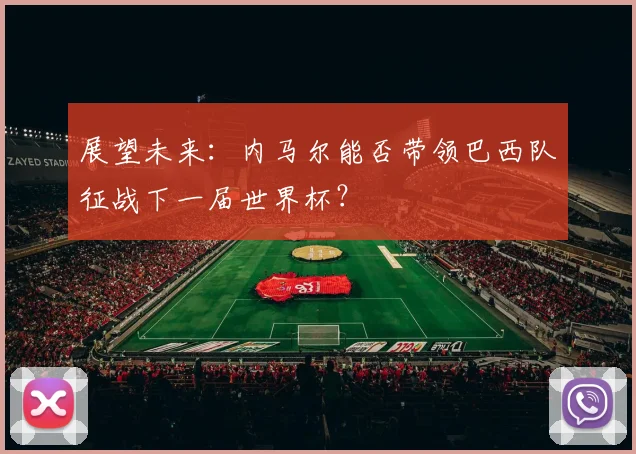 展望未来：内马尔能否带领巴西队征战下一届世界杯？