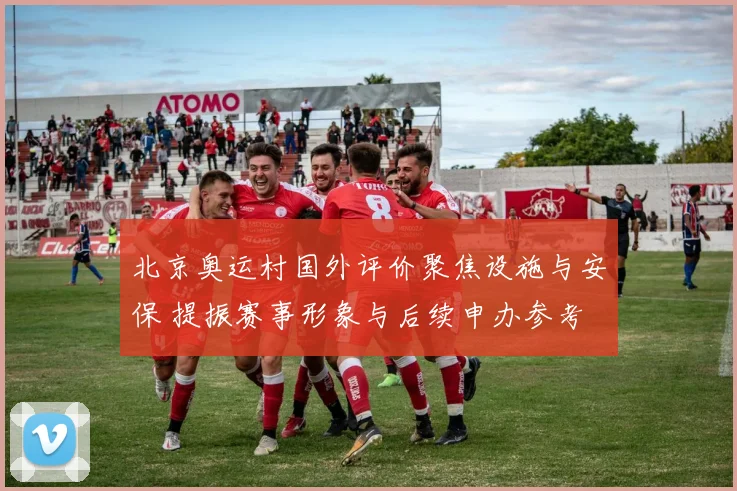 北京奥运村国外评价聚焦设施与安保 提振赛事形象与后续申办参考