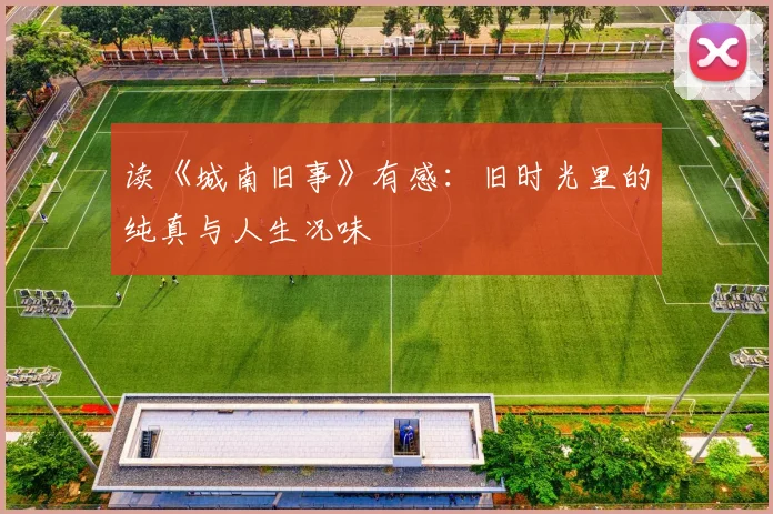 读《城南旧事》有感：旧时光里的纯真与人生况味