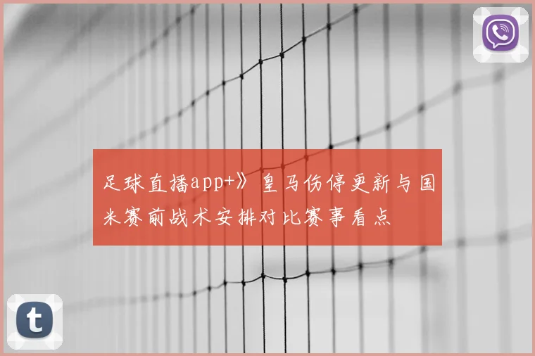 足球直播app+》皇马伤停更新与国米赛前战术安排对比赛事看点