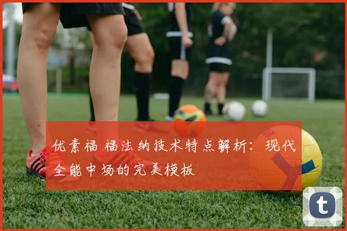 优素福 福法纳技术特点解析：现代全能中场的完美模板