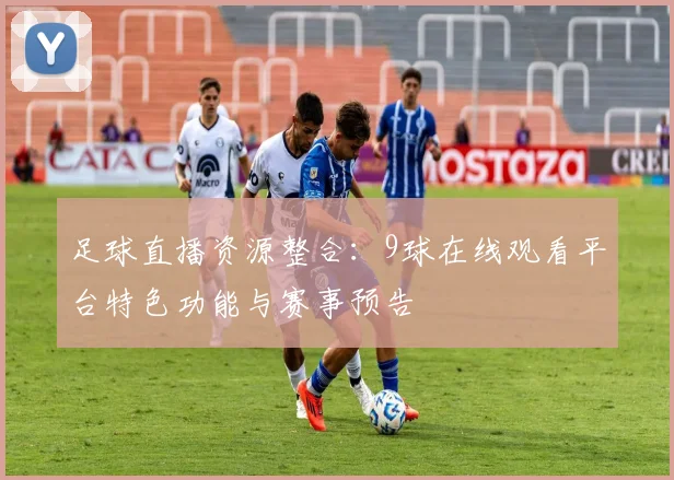 足球直播资源整合:9球在线观看平台特色功能与赛事预告