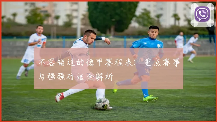 不容错过的德甲赛程表：重点赛事与强强对话全解析