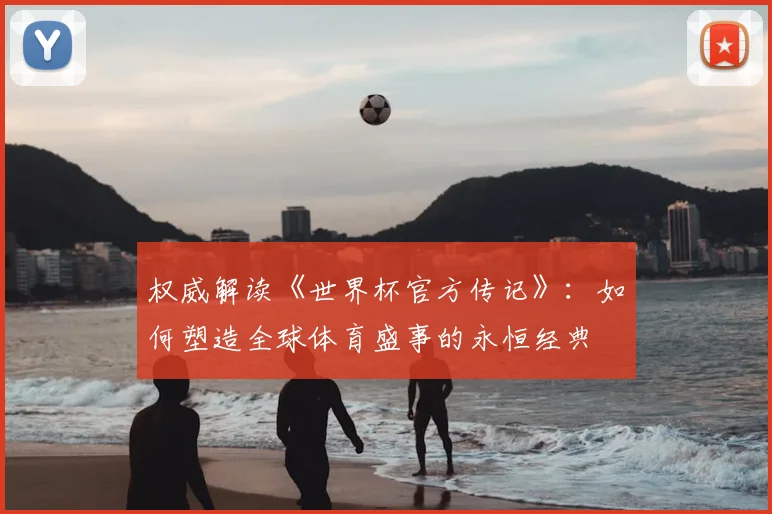 权威解读《世界杯官方传记》：如何塑造全球体育盛事的永恒经典