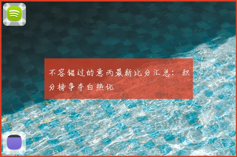 不容错过的意丙最新比分汇总：积分榜争夺白热化