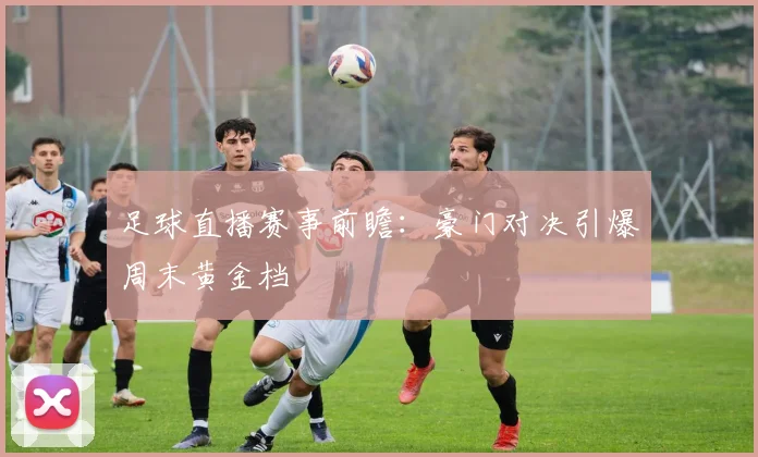 足球直播赛事前瞻：豪门对决引爆周末黄金档