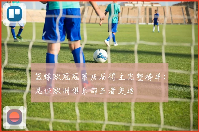 篮球欧冠冠军历届得主完整榜单：见证欧洲俱乐部王者更迭