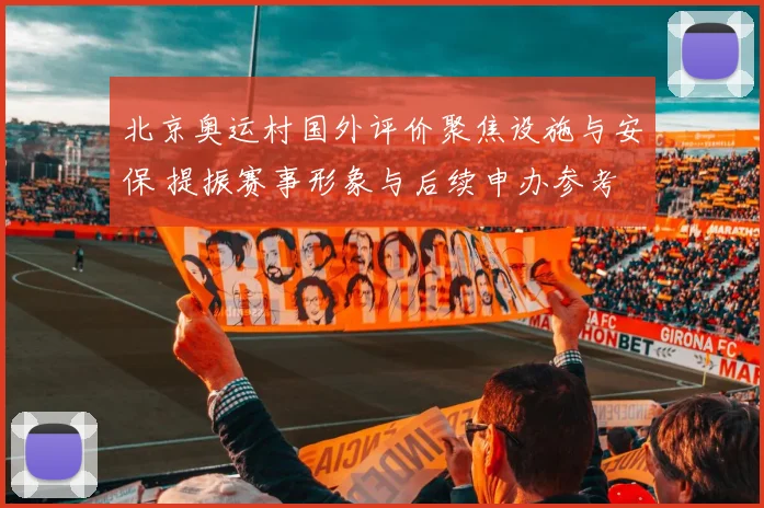 北京奥运村国外评价聚焦设施与安保 提振赛事形象与后续申办参考