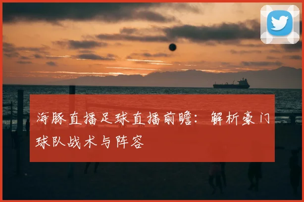 海豚直播足球直播前瞻：解析豪门球队战术与阵容
