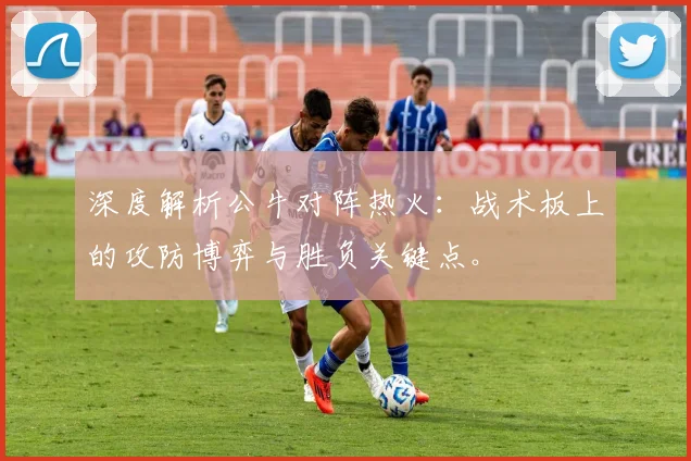 深度解析公牛对阵热火：战术板上的攻防博弈与胜负关键点。